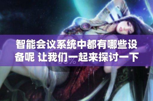 智能会议系统中都有哪些设备呢 让我们一起来探讨一下这些设备的具体功能