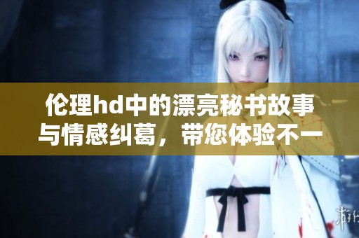 伦理hd中的漂亮秘书故事与情感纠葛，带您体验不一样的职场生活