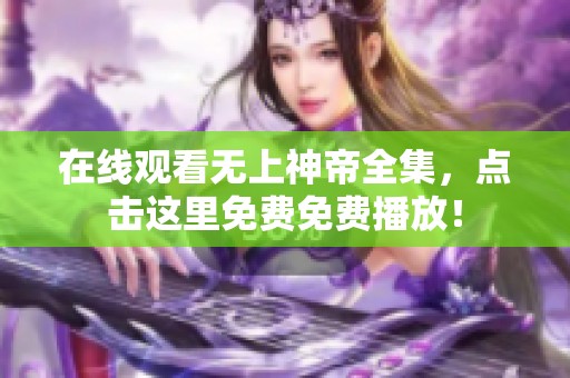 在线观看无上神帝全集，点击这里免费免费播放！