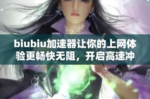 biubiu加速器让你的上网体验更畅快无阻，开启高速冲浪新体验