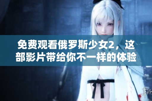 免费观看俄罗斯少女2，这部影片带给你不一样的体验与感动