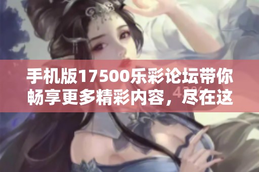 手机版17500乐彩论坛带你畅享更多精彩内容，尽在这里等你来探索！