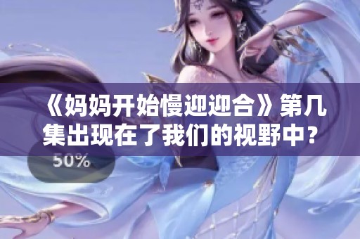 《妈妈开始慢迎迎合》第几集出现在了我们的视野中？让我们一起探索这一集的精彩内容。