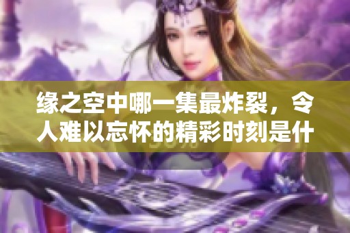 缘之空中哪一集最炸裂，令人难以忘怀的精彩时刻是什么呢？