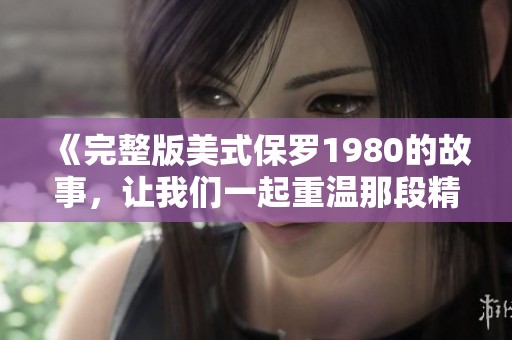 《完整版美式保罗1980的故事，让我们一起重温那段精彩时刻》