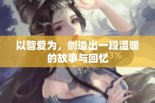以营爱为，创造出一段温暖的故事与回忆
