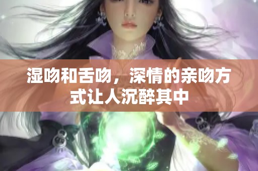 湿吻和舌吻，深情的亲吻方式让人沉醉其中