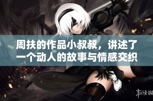 周扶的作品小叔叔，讲述了一个动人的故事与情感交织的旅程