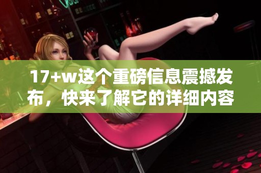 17+w这个重磅信息震撼发布，快来了解它的详细内容和影响力