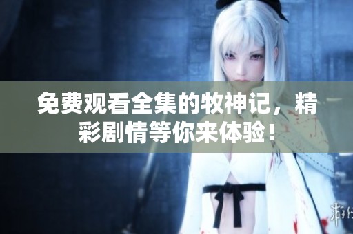 免费观看全集的牧神记，精彩剧情等你来体验！