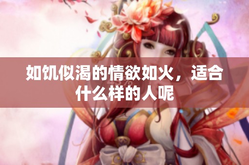 如饥似渴的情欲如火，适合什么样的人呢
