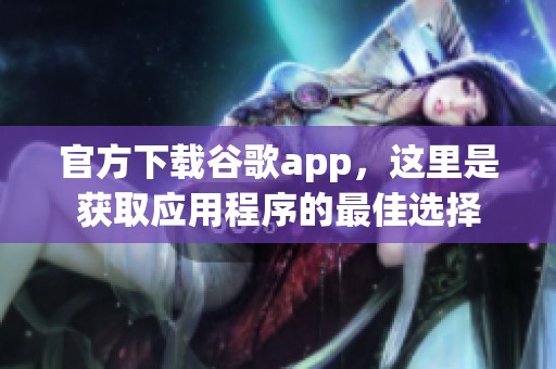 官方下载谷歌app，这里是获取应用程序的最佳选择