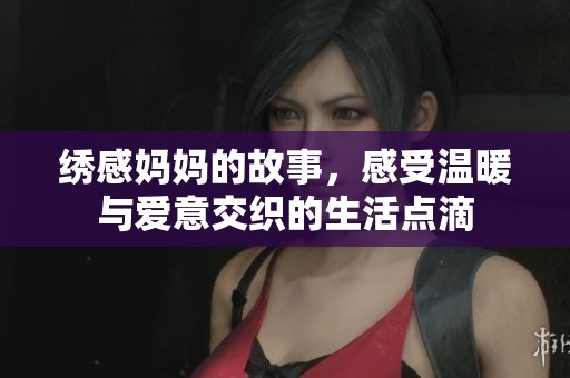 绣感妈妈的故事，感受温暖与爱意交织的生活点滴