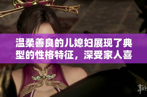 温柔善良的儿媳妇展现了典型的性格特征，深受家人喜爱与信任。