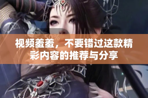 视频羞羞，不要错过这款精彩内容的推荐与分享