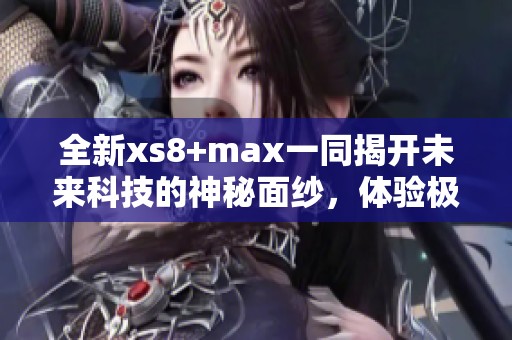 全新xs8+max一同揭开未来科技的神秘面纱，体验极致性能与畅快体验