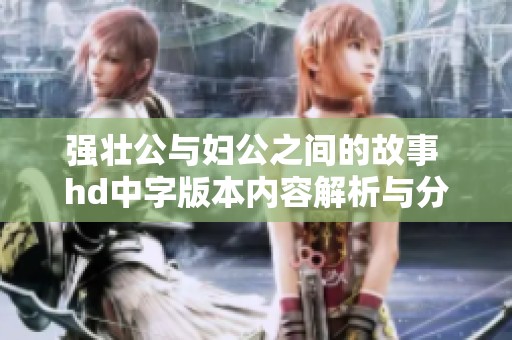 强壮公与妇公之间的故事 hd中字版本内容解析与分享