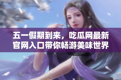 五一假期到来，吃瓜网最新官网入口带你畅游美味世界
