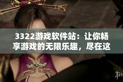 3322游戏软件站：让你畅享游戏的无限乐趣，尽在这里！