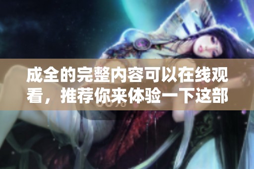 成全的完整内容可以在线观看，推荐你来体验一下这部精彩的作品