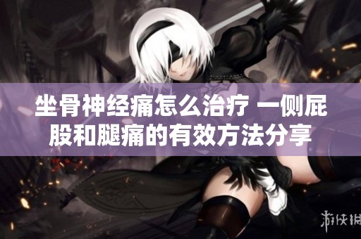 坐骨神经痛怎么治疗 一侧屁股和腿痛的有效方法分享