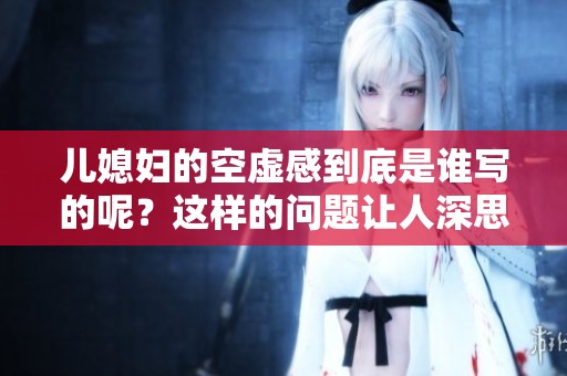 儿媳妇的空虚感到底是谁写的呢？这样的问题让人深思。