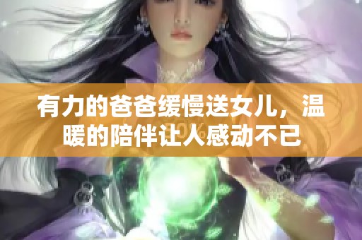 有力的爸爸缓慢送女儿，温暖的陪伴让人感动不已