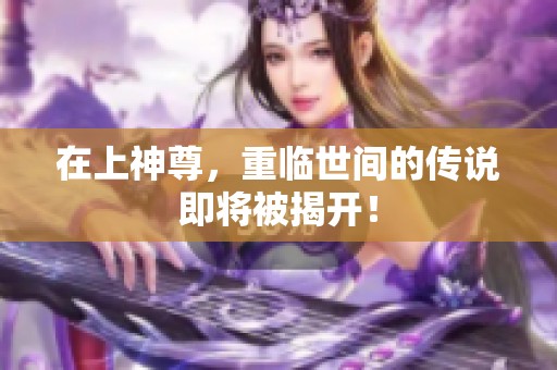 在上神尊，重临世间的传说即将被揭开！