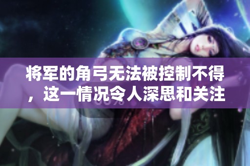 将军的角弓无法被控制不得，这一情况令人深思和关注