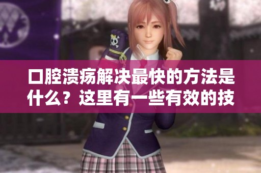 口腔溃疡解决最快的方法是什么？这里有一些有效的技巧和建议