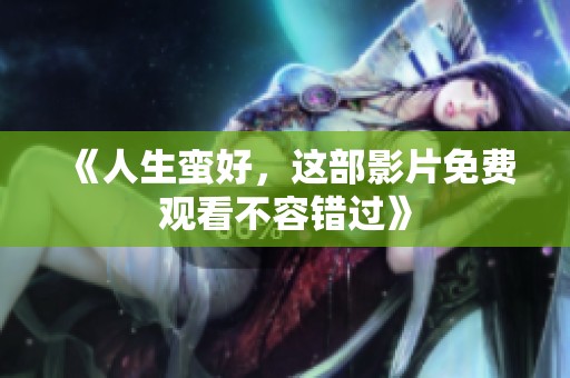 《人生蛮好，这部影片免费观看不容错过》