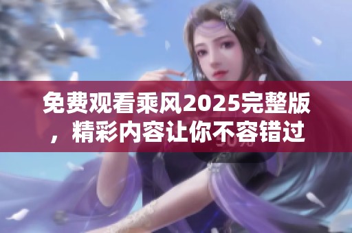 免费观看乘风2025完整版，精彩内容让你不容错过
