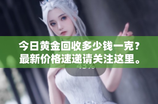 今日黄金回收多少钱一克？最新价格速递请关注这里。