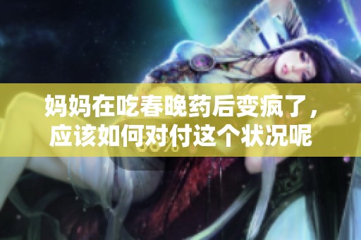 妈妈在吃春晚药后变疯了，应该如何对付这个状况呢