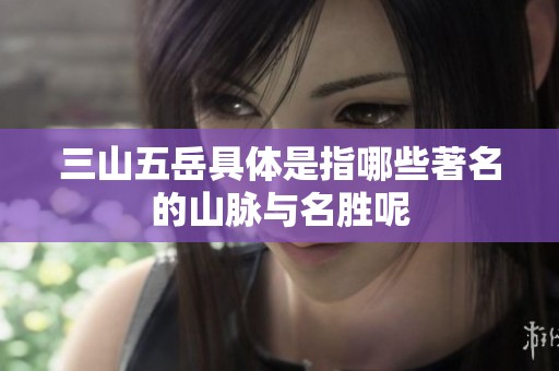三山五岳具体是指哪些著名的山脉与名胜呢