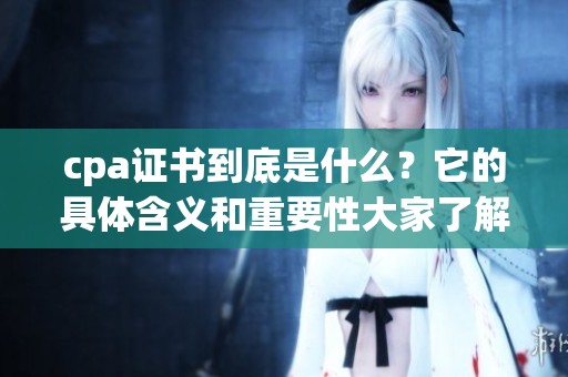 cpa证书到底是什么？它的具体含义和重要性大家了解吗？