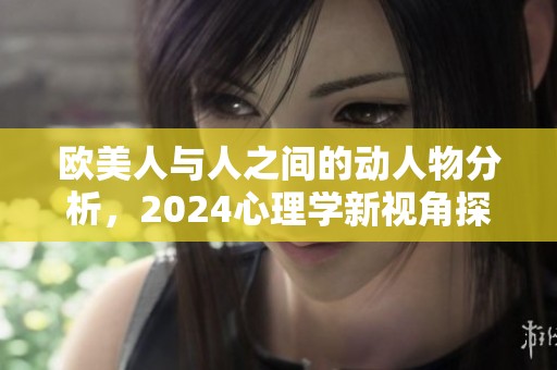 欧美人与人之间的动人物分析，2024心理学新视角探讨