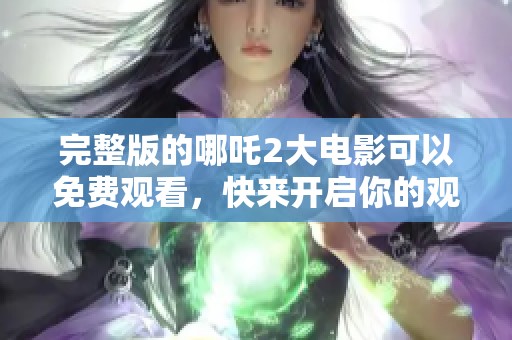 完整版的哪吒2大电影可以免费观看，快来开启你的观影之旅！