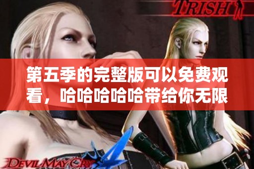 第五季的完整版可以免费观看，哈哈哈哈哈带给你无限欢乐！