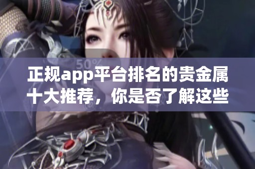 正规app平台排名的贵金属十大推荐，你是否了解这些热门选择呢