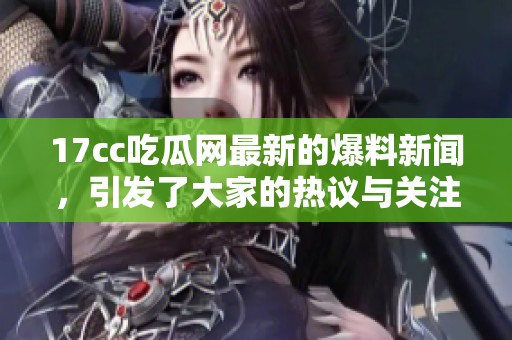 17cc吃瓜网最新的爆料新闻，引发了大家的热议与关注