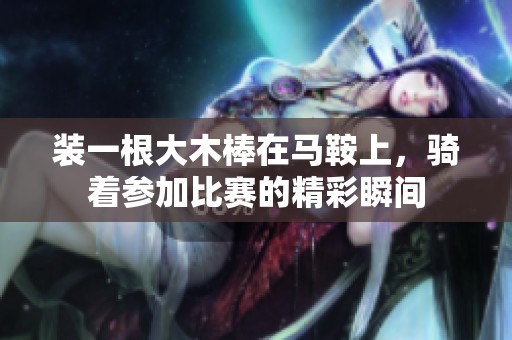 装一根大木棒在马鞍上，骑着参加比赛的精彩瞬间