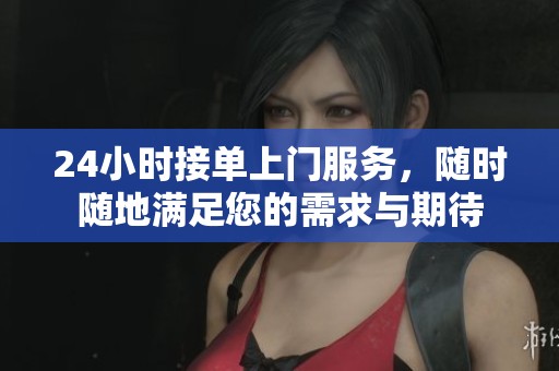 24小时接单上门服务，随时随地满足您的需求与期待