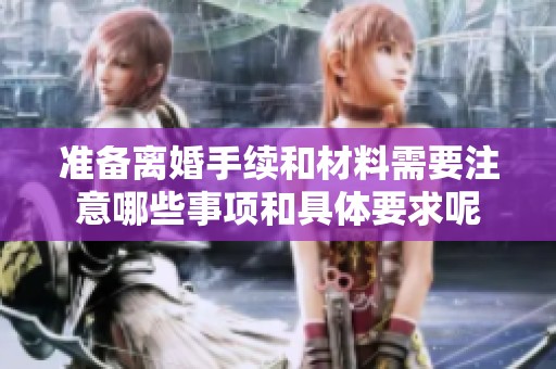 准备离婚手续和材料需要注意哪些事项和具体要求呢