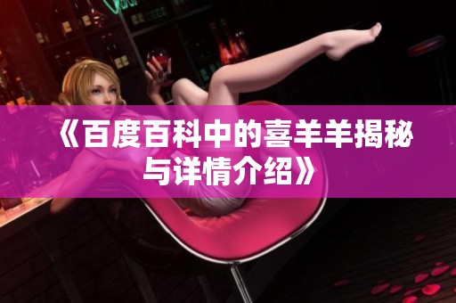 《百度百科中的喜羊羊揭秘与详情介绍》