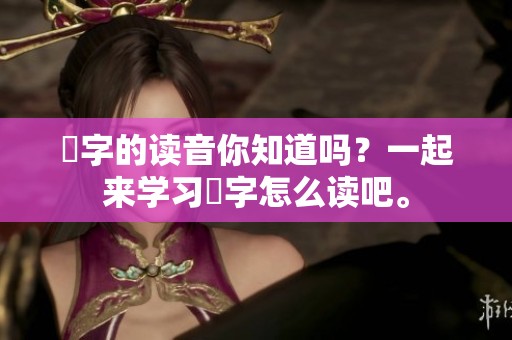 嫑字的读音你知道吗？一起来学习嫑字怎么读吧。