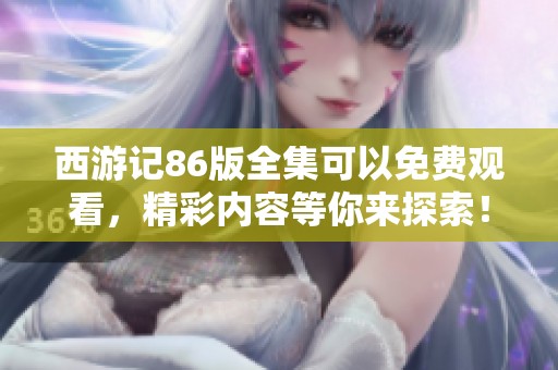 西游记86版全集可以免费观看，精彩内容等你来探索！