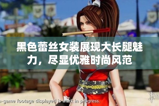黑色蕾丝女装展现大长腿魅力，尽显优雅时尚风范
