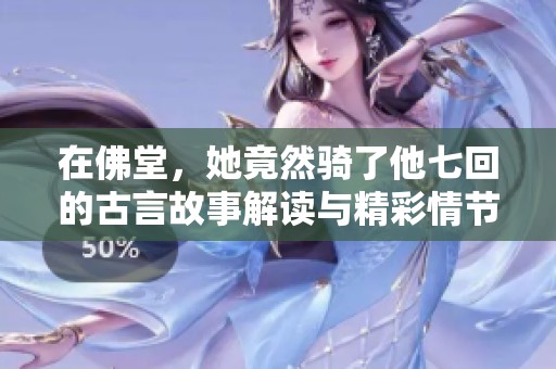 在佛堂，她竟然骑了他七回的古言故事解读与精彩情节解析