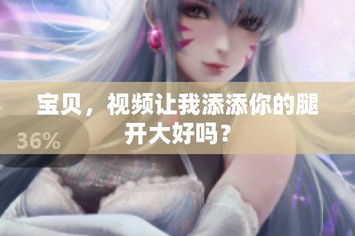 宝贝，视频让我添添你的腿开大好吗？